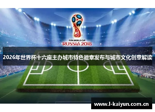 2026年世界杯十六座主办城市特色徽章发布与城市文化创意解读