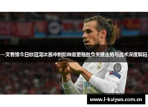 一文看懂今日欧冠淘汰赛冲刺阶段谁更稳胜负关键走势与战术深度解码