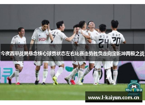 今夜西甲战局悬念核心球员状态左右比赛走势胜负走向定乾坤两极之战