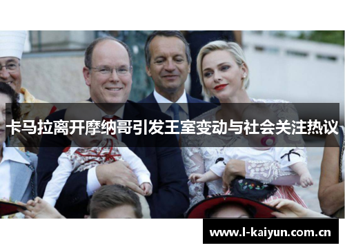 卡马拉离开摩纳哥引发王室变动与社会关注热议