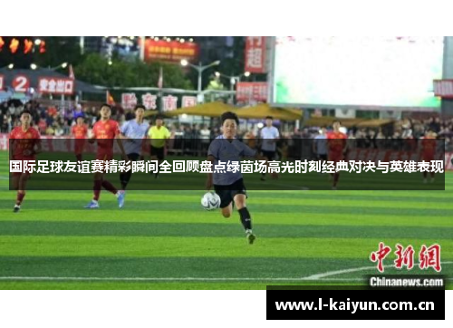 国际足球友谊赛精彩瞬间全回顾盘点绿茵场高光时刻经典对决与英雄表现