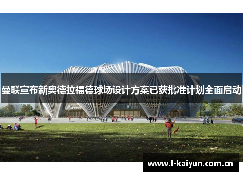 曼联宣布新奥德拉福德球场设计方案已获批准计划全面启动
